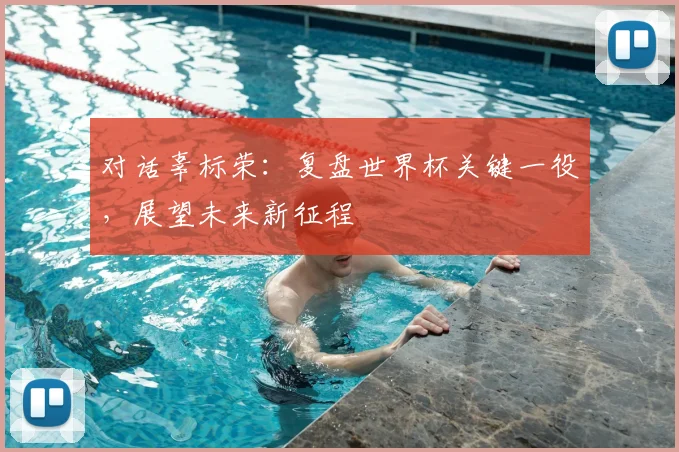 对话辜标荣：复盘世界杯关键一役，展望未来新征程