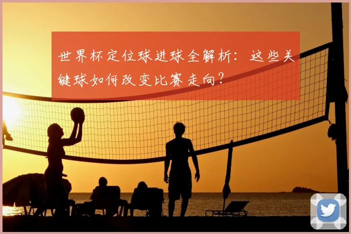 世界杯定位球进球全解析：这些关键球如何改变比赛走向？