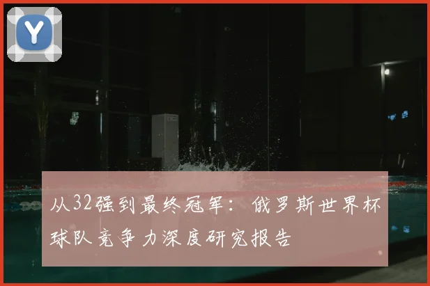 从32强到最终冠军：俄罗斯世界杯球队竞争力深度研究报告