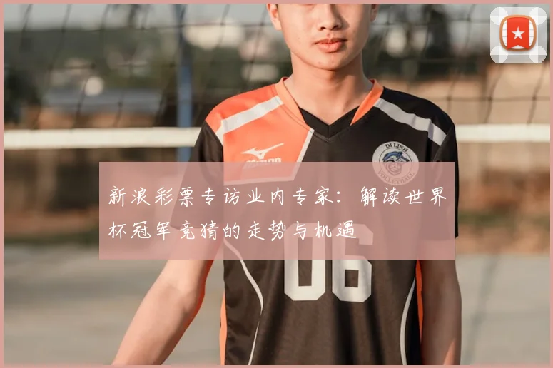 新浪彩票专访业内专家：解读世界杯冠军竞猜的走势与机遇
