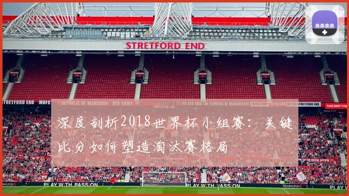 深度剖析2018世界杯小组赛：关键比分如何塑造淘汰赛格局