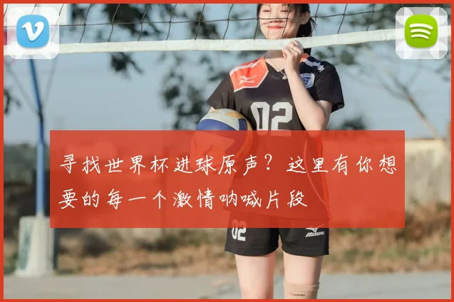 寻找世界杯进球原声？这里有你想要的每一个激情呐喊片段