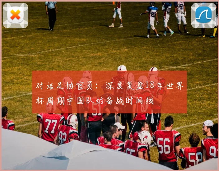对话足协官员：深度复盘18年世界杯周期中国队的备战时间线