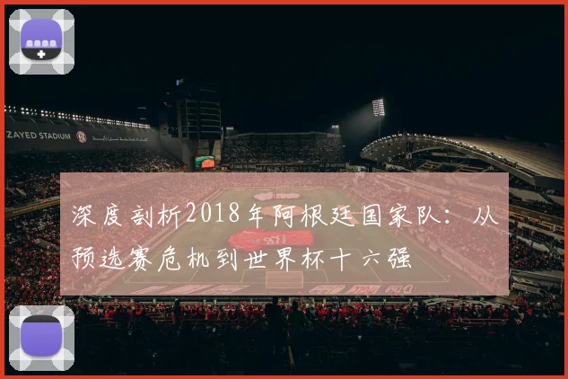 深度剖析2018年阿根廷国家队：从预选赛危机到世界杯十六强
