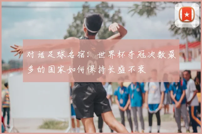 对话足球名宿：世界杯夺冠次数最多的国家如何保持长盛不衰