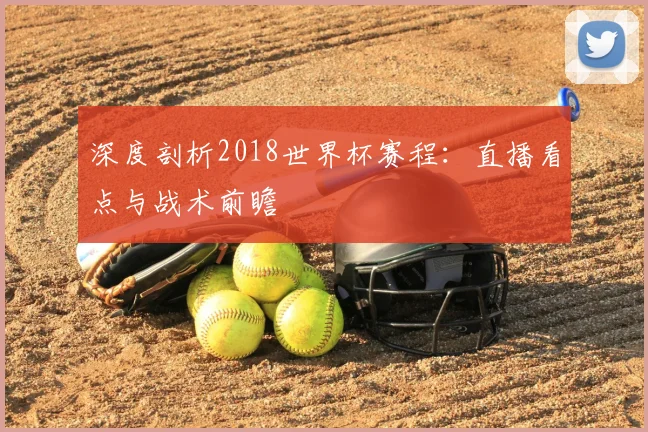 深度剖析2018世界杯赛程：直播看点与战术前瞻