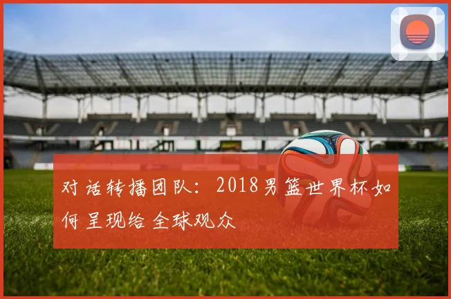 对话转播团队：2018男篮世界杯如何呈现给全球观众