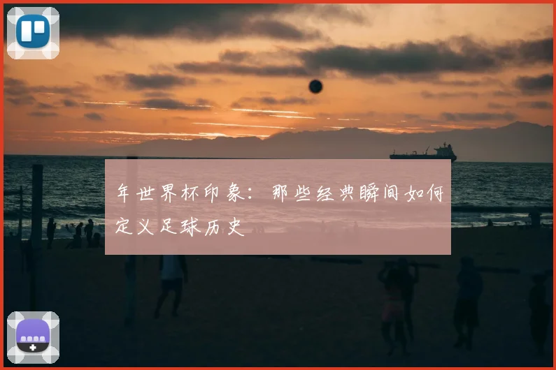 年世界杯印象：那些经典瞬间如何定义足球历史