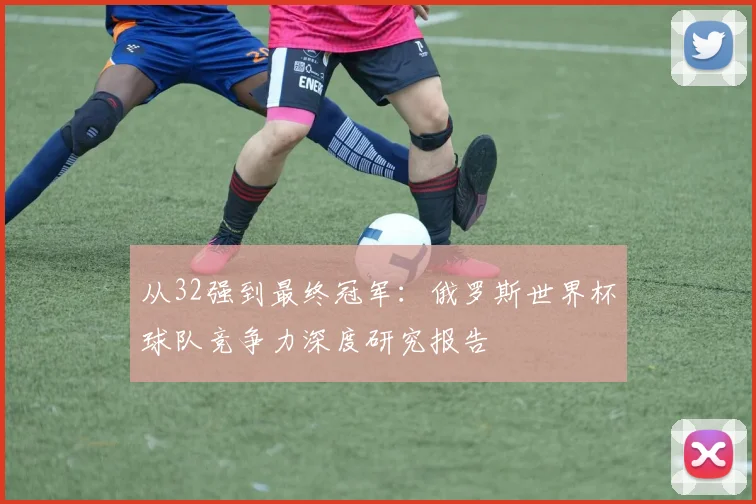从32强到最终冠军:俄罗斯世界杯球队竞争力深度研究报告
