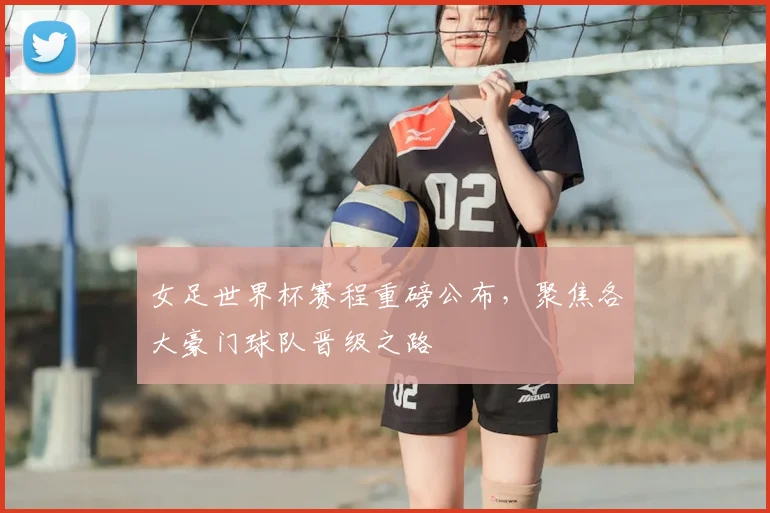 女足世界杯赛程重磅公布,聚焦各大豪门球队晋级之路