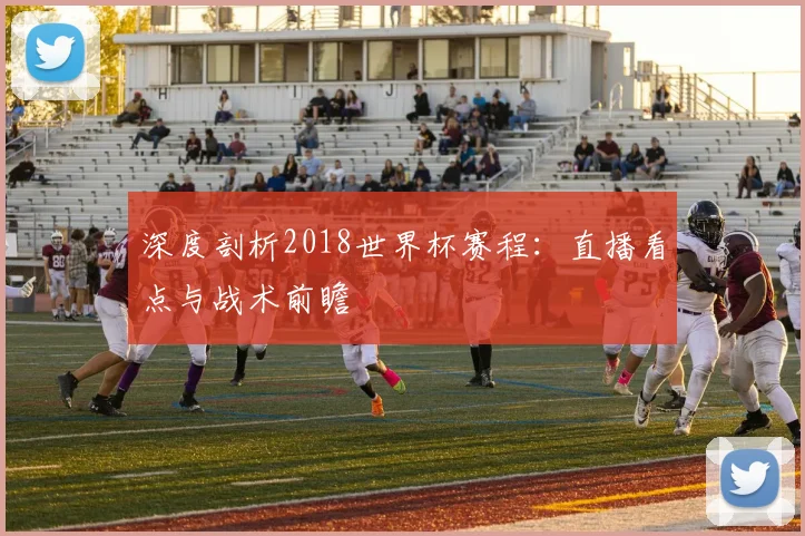 深度剖析2018世界杯赛程：直播看点与战术前瞻