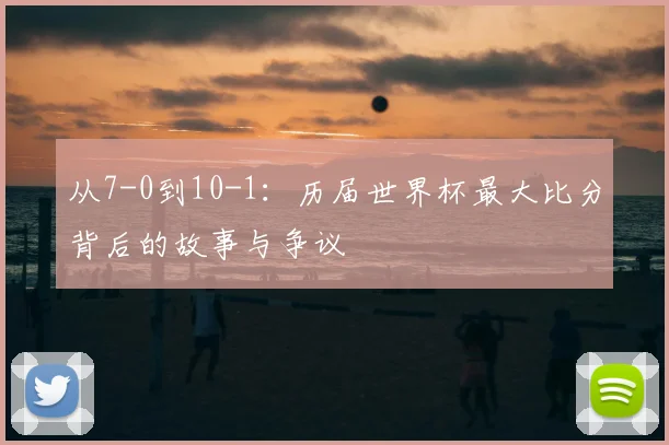 从7-0到10-1：历届世界杯最大比分背后的故事与争议