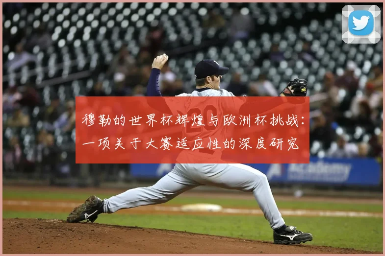 穆勒的世界杯辉煌与欧洲杯挑战:一项关于大赛适应性的深度研究
