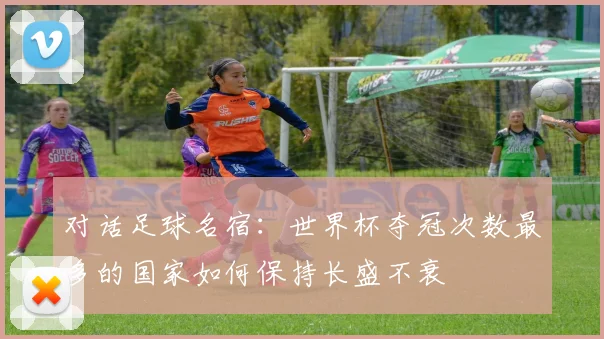对话足球名宿：世界杯夺冠次数最多的国家如何保持长盛不衰