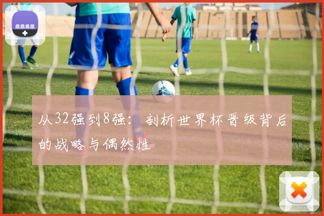 从32强到8强：剖析世界杯晋级背后的战略与偶然性