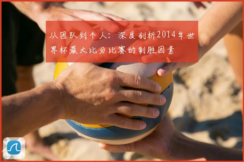 从团队到个人：深度剖析2014年世界杯最大比分比赛的制胜因素