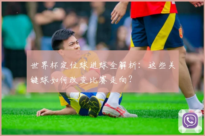 世界杯定位球进球全解析：这些关键球如何改变比赛走向？