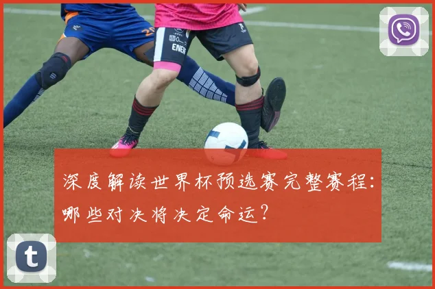 深度解读世界杯预选赛完整赛程:哪些对决将决定命运?