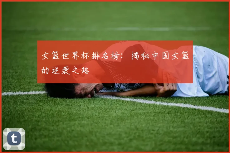 女篮世界杯排名榜：揭秘中国女篮的逆袭之路