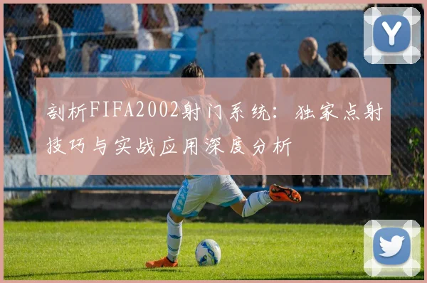 剖析FIFA2002射门系统：独家点射技巧与实战应用深度分析