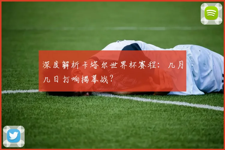 深度解析卡塔尔世界杯赛程：几月几日打响揭幕战？